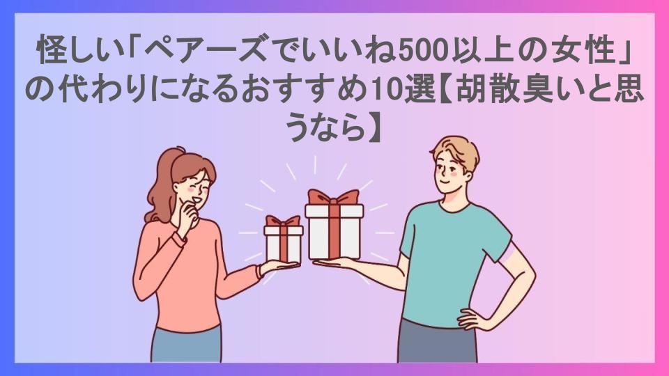 怪しい「ペアーズでいいね500以上の女性」の代わりになるおすすめ10選【胡散臭いと思うなら】